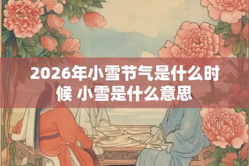 2026年小雪节气是什么时候 小雪是什么意思