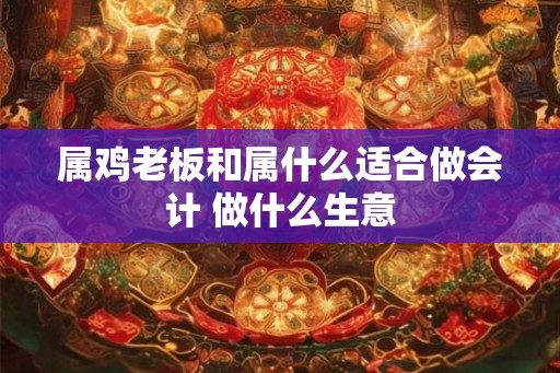 属鸡老板和属什么适合做会计 做什么生意