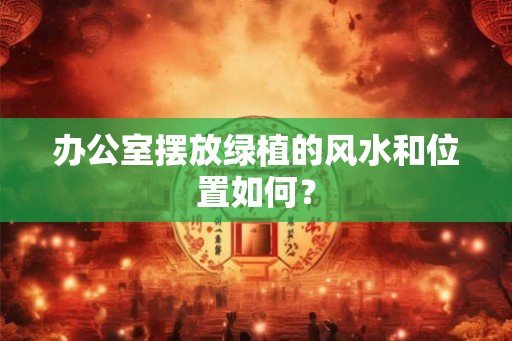 办公室摆放绿植的风水和位置如何? 办公室摆放绿植的风水和位置如何?