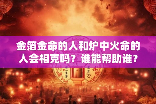 金箔金命的人和炉中火命的人会相克吗？谁能帮助谁？