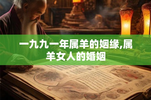 一九九一年属羊的姻缘,属羊女人的婚姻 一九九一年属羊的姻缘,属羊女人的婚姻