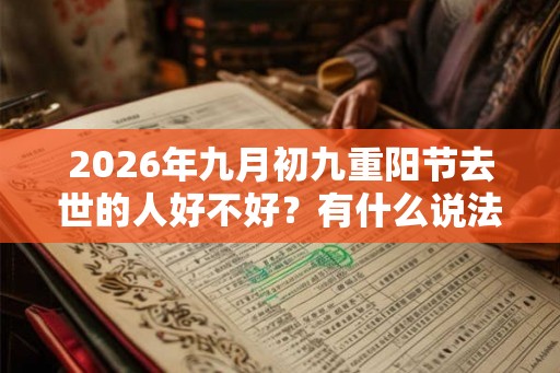 2026年九月初九重阳节去世的人好不好?有什么说法吗? 2026年九月初九重阳节去世的人好不好?有什么说法吗?