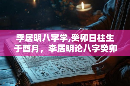 李居明八字学,癸卯日柱生于酉月，李居明论八字癸卯日柱