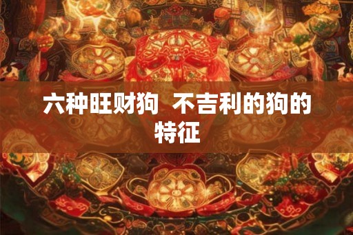 六种旺财狗  不吉利的狗的特征