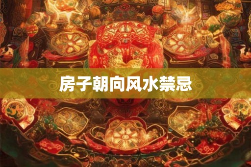 房子朝向风水禁忌 房子朝向风水禁忌