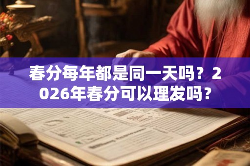 春分每年都是同一天吗?2026年春分可以理发吗? 春分每年都是同一天吗?2026年春分可以理发吗?