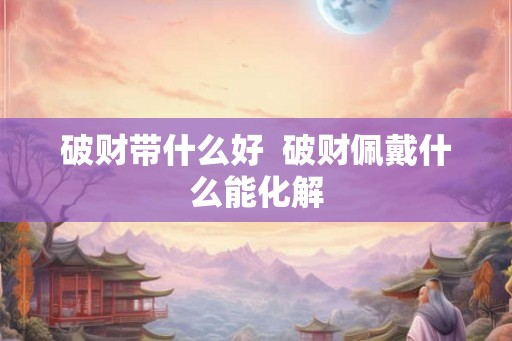 破财带什么好  破财佩戴什么能化解