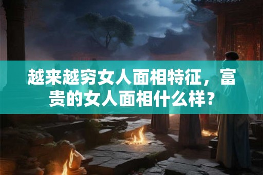 越来越穷女人面相特征，富贵的女人面相什么样？