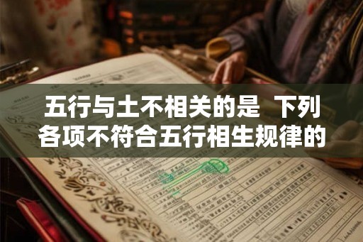 五行与土不相关的是  下列各项不符合五行相生规律的是