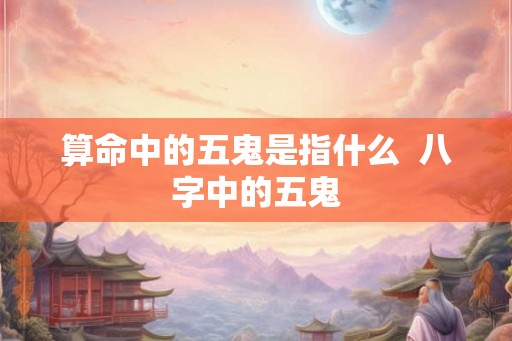 算命中的五鬼是指什么 八字中的五鬼 算命中的五鬼是指什么 八字中的五鬼