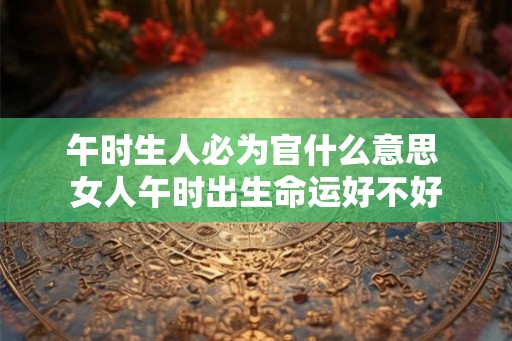 午时生人必为官什么意思 女人午时出生命运好不好 午时生人必为官什么意思 女人午时出生命运好不好