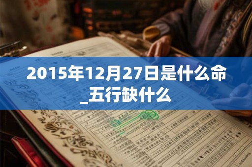 2015年12月27日是什么命_五行缺什么