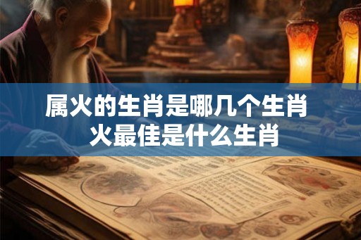 属火的生肖是哪几个生肖  火最佳是什么生肖