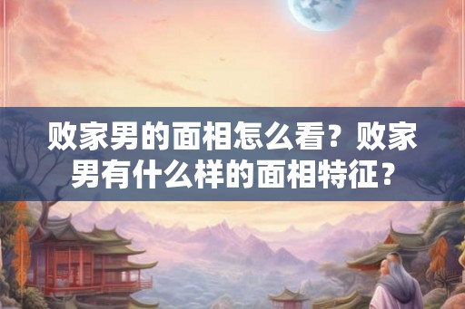 败家男的面相怎么看?败家男有什么样的面相特征? 败家男的面相怎么看?败家男有什么样的面相特征?