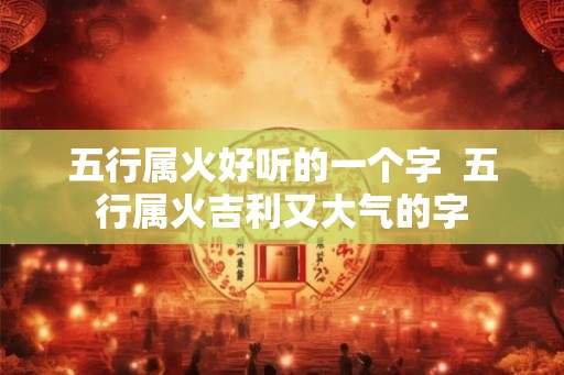 五行属火好听的一个字  五行属火吉利又大气的字