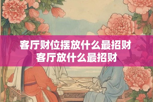 客厅财位摆放什么最招财 客厅放什么最招财
