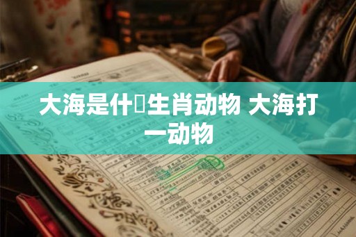 大海是什麼生肖动物 大海打一动物