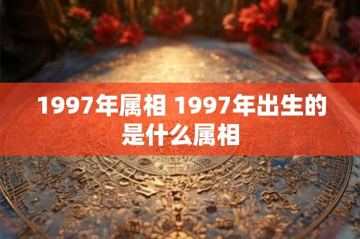 1997年属相 1997年出生的是什么属相