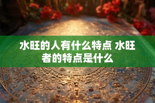 水旺的人有什么特点 水旺者的特点是什么