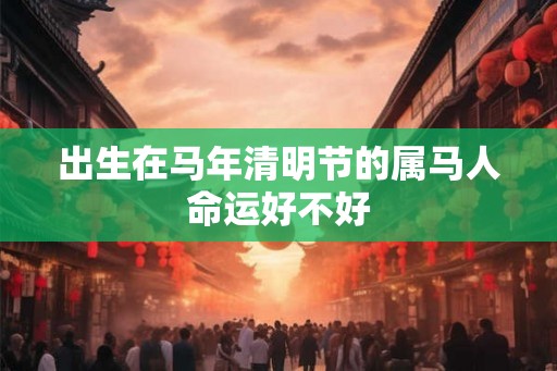 出生在马年清明节的属马人命运好不好