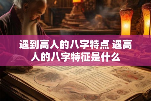 遇到高人的八字特点 遇高人的八字特征是什么