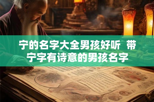宁的名字大全男孩好听 带宁字有诗意的男孩名字 宁的名字大全男孩好听 带宁字有诗意的男孩名字