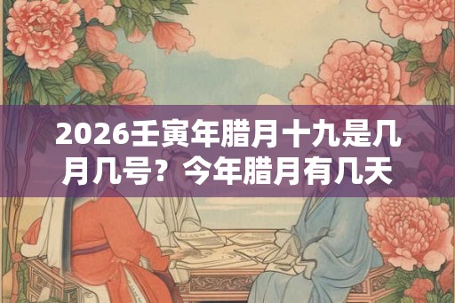 2026壬寅年腊月十九是几月几号？今年腊月有几天