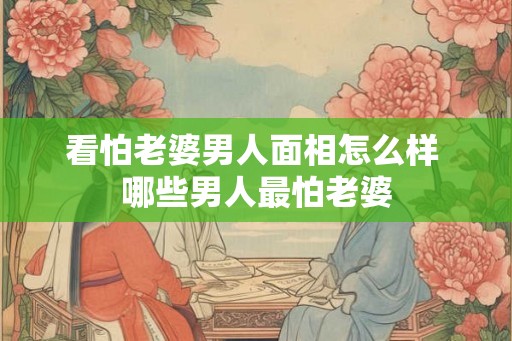 看怕老婆男人面相怎么样 哪些男人最怕老婆