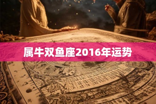 属牛双鱼座2016年运势