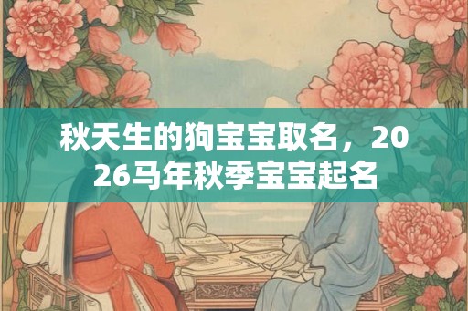 秋天生的狗宝宝取名，2026马年秋季宝宝起名