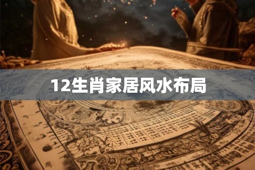 12生肖家居风水布局 12生肖家居风水布局