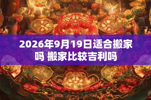 2026年9月19日适合搬家吗 搬家比较吉利吗 2026年9月19日适合搬家吗 搬家比较吉利吗