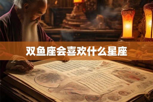 双鱼座会喜欢什么星座