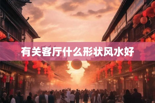 有关客厅什么形状风水好