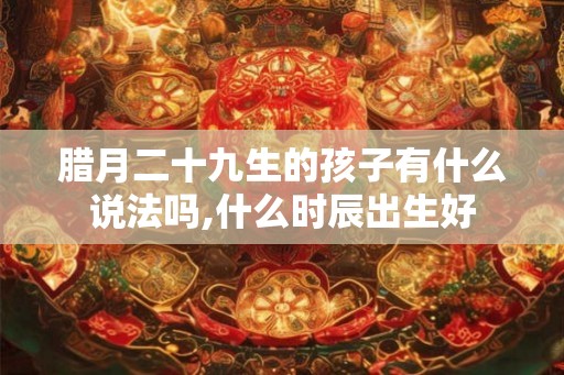 腊月二十九生的孩子有什么说法吗,什么时辰出生好 腊月二十九生的孩子有什么说法吗,什么时辰出生好