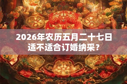 2026年农历五月二十七日适不适合订婚纳采？