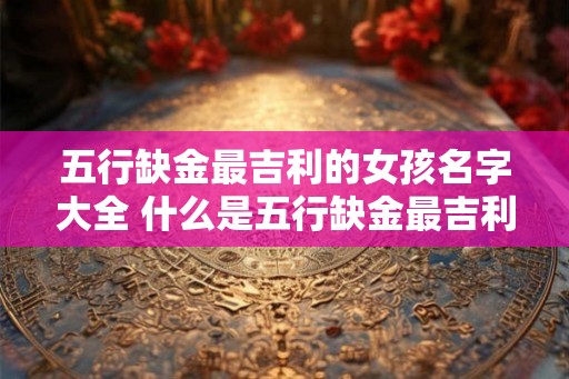 五行缺金最吉利的女孩名字大全 什么是五行缺金最吉利的女孩名字大全