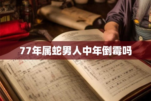 77年属蛇男人中年倒霉吗