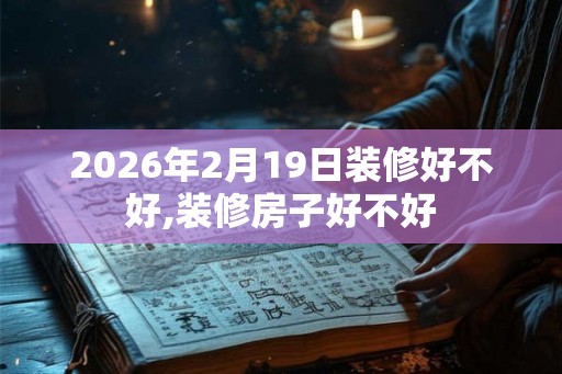 2026年2月19日装修好不好,装修房子好不好
