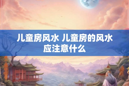 儿童房风水 儿童房的风水应注意什么