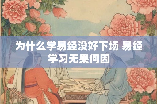 为什么学易经没好下场 易经学习无果何因