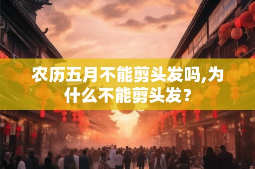 农历五月不能剪头发吗,为什么不能剪头发？