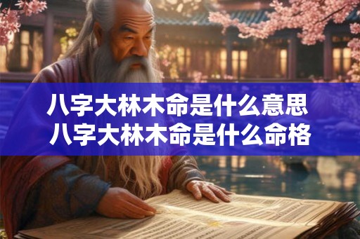 八字大林木命是什么意思 八字大林木命是什么命格