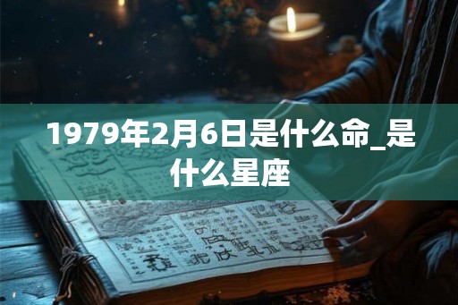 1979年2月6日是什么命_是什么星座 1979年2月6日是什么命_是什么星座