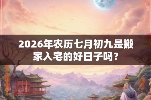2026年农历七月初九是搬家入宅的好日子吗？