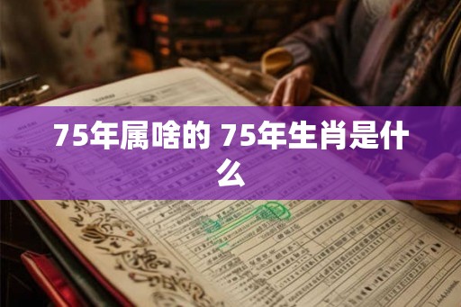75年属啥的 75年生肖是什么