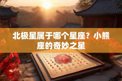 北极星属于哪个星座?小熊座的奇妙之星 北极星属于哪个星座?小熊座的奇妙之星
