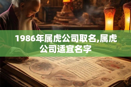 1986年属虎公司取名,属虎公司适宜名字 1986年属虎公司取名,属虎公司适宜名字