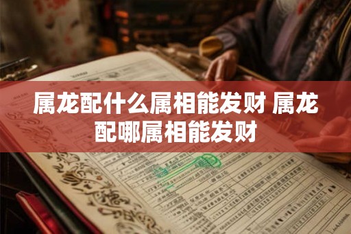 属龙配什么属相能发财 属龙配哪属相能发财