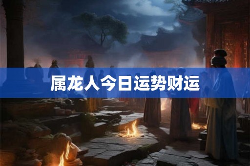 属龙人今日运势财运 属龙人今日运势财运